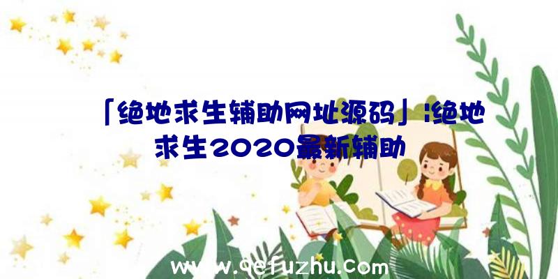 「绝地求生辅助网址源码」|绝地求生2020最新辅助